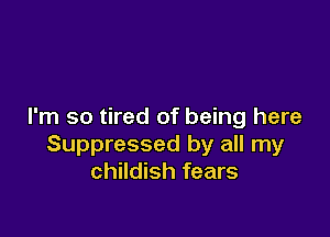 I'm so tired of being here

Suppressed by all my
childish fears