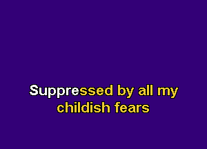 Suppressed by all my
childish fears