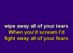 wipe away all of your tears

When you'd scream l'd
fight away all of your fears