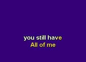 you still have
All of me