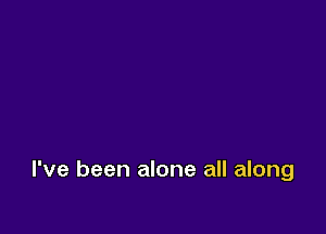 I've been alone all along