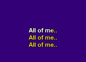 All of me..

All of me..
All of me..
