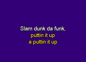Slam dunk da funk,

puttin it up
a puttin it up