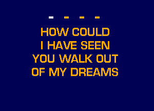 HOW COULD
I HAVE SEEN

YOU WALK OUT
OF MY DREAMS