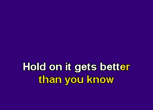 Hold on it gets better
than you know