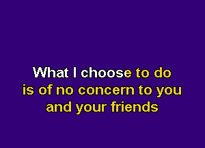 What I choose to do

is of no concern to you
and your friends