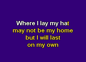 Where I lay my hat
may not be my home

but I will last
on my own