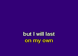 but I will last
on my own