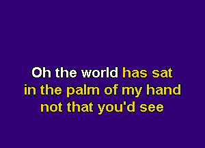 Oh the world has sat

in the palm of my hand
not that you'd see