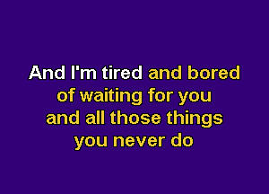 And I'm tired and bored
of waiting for you

and all those things
you never do