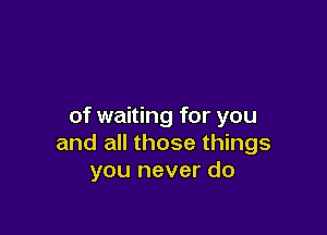 of waiting for you

and all those things
you never do