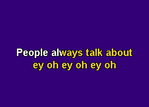 People always talk about

ey oh ey oh ey oh