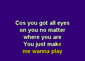 Cos you got all eyes
on you no matter

where you are
You just make
me wanna play
