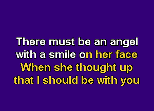 There must be an angel
with a smile on her face
When she thought up
that I should be with you