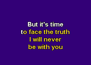 But it's time
to face the truth

I will never
be with you