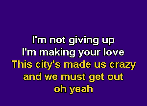 I'm not giving up
I'm making your love

This city's made us crazy
and we must get out
oh yeah