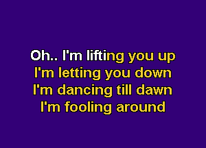 Oh.. I'm lifting you up
I'm letting you down

I'm dancing till dawn
I'm fooling around