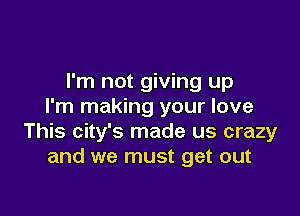 I'm not giving up
I'm making your love

This city's made us crazy
and we must get out