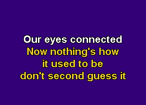 Our eyes connected
Now nothing's how

it used to be
don't second guess it