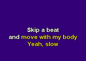 Skip a beat

and move with my body
Yeah, slow