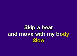 Skip a beat

and move with my body
Slow