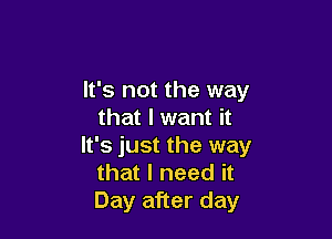 It's not the way
that I want it

It's just the way
that I need it
Day after day