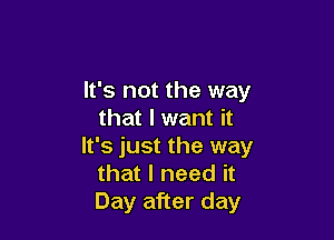 It's not the way
that I want it

It's just the way
that I need it
Day after day