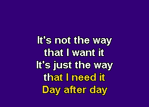 It's not the way
that I want it

It's just the way
that I need it
Day after day