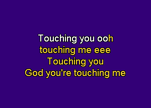 Touching you ooh
touching me eee

Touching you
God you're touching me
