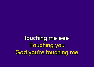 touching me eee
Touching you
God you're touching me