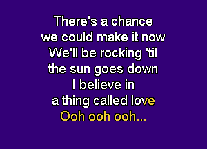 There's a chance
we could make it now
We'll be rocking 'til
the sun goes down

lbeHevein
a thing called love
Ooh ooh ooh...