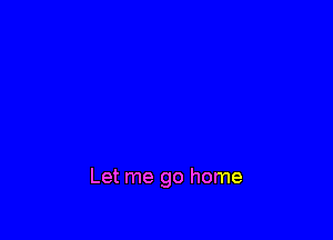 Let me go home