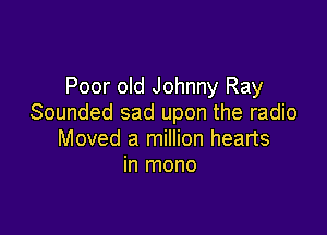 Poor old Johnny Ray
Sounded sad upon the radio

Moved a million hearts
in mono