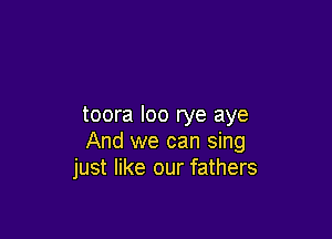 toora loo rye aye

And we can sing
just like our fathers