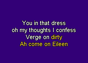 You in that dress
oh my thoughts I confess

Verge on dirty
Ah come on Eileen