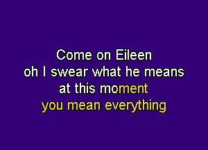 Come on Eileen
oh I swear what he means

at this moment
you mean everything