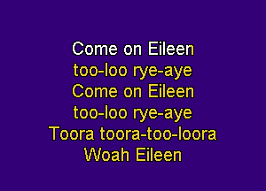 Come on Eileen
too-loo rye-aye
Come on Eileen

too-Ioo rye-aye
Toora toora-too-loora
Woah Eileen