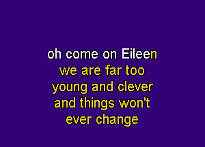 oh come on Eileen
we are far too

young and clever
and things won't
ever change