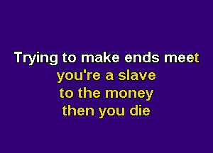 Trying to make ends meet
you're a slave

to the money
then you die