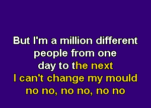 But I'm a million different
people from one
day to the next
I can't change my mould
no no, no no, no no