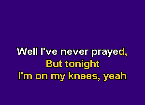 Well I've never prayed,

But tonight
I'm on my knees, yeah