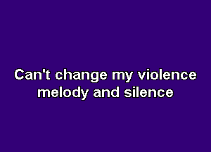 Can't change my violence

melody and silence