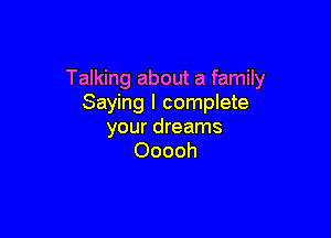 Talking about a family
Saying I complete

your dreams
Ooooh
