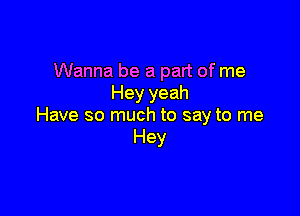 Wanna be a part of me
Hey yeah

Have so much to say to me
Hey