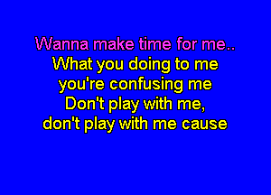 Wanna make time for me..
What you doing to me
you're confusing me
Don't play with me,
don't play with me cause

g