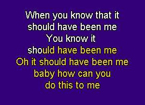 When you know that it
should have been me
You know it
should have been me
Oh it should have been me
baby how can you

do this to me I