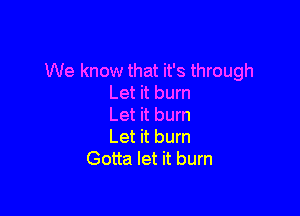 We know that it's through
Let it burn

Let it burn
Let it burn
Gotta let it burn