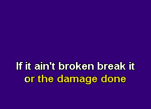 If it ain't broken break it
or the damage done