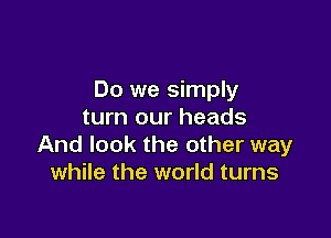 Do we simply
turn our heads

And look the other way
while the world turns