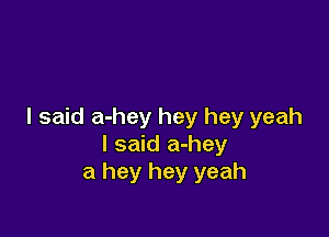 I said a-hey hey hey yeah

I said a-hey
a hey hey yeah